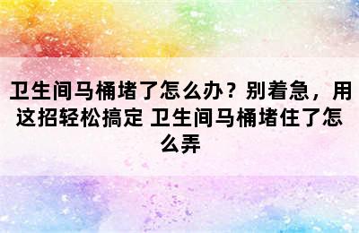 卫生间马桶堵了怎么办？别着急，用这招轻松搞定 卫生间马桶堵住了怎么弄